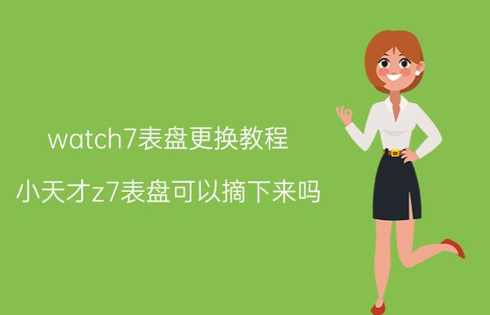 watch7表盘更换教程 小天才z7表盘可以摘下来吗？